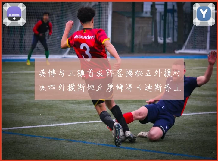 英博与三镇首发阵容揭秘五外援对决四外援斯坦丘廖锦涛卡迪斯齐上阵
