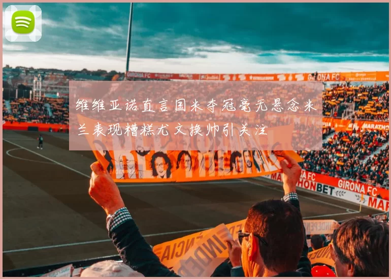 维维亚诺直言国米夺冠毫无悬念米兰表现糟糕尤文换帅引关注