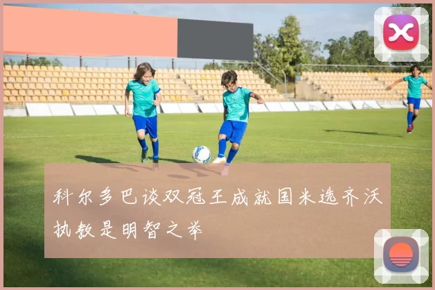 科尔多巴谈双冠王成就国米选齐沃执教是明智之举