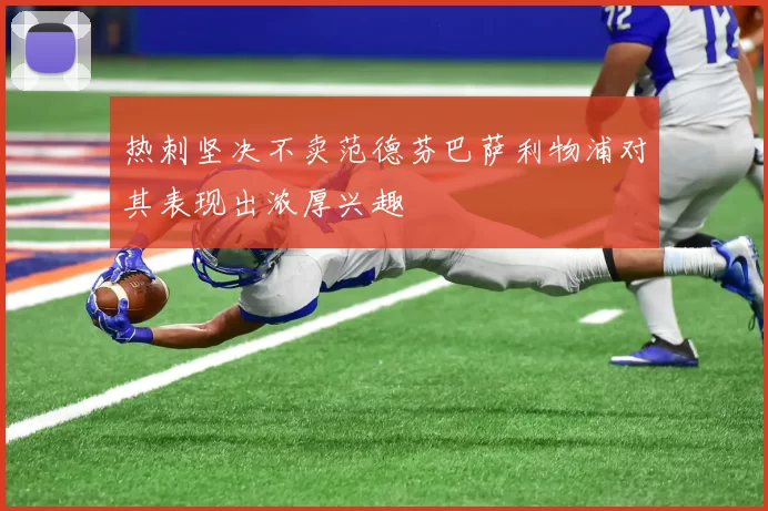 热刺坚决不卖范德芬巴萨利物浦对其表现出浓厚兴趣