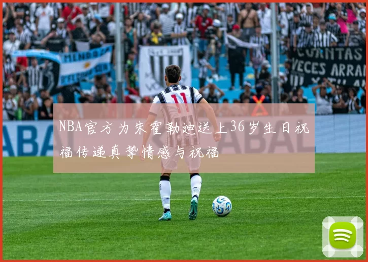 NBA官方为朱霍勒迪送上36岁生日祝福传递真挚情感与祝福
