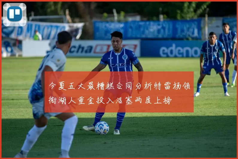 今夏五大最糟糕合同分析特雷杨领衔湖人重金投入活塞两度上榜