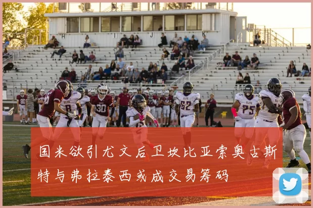 国米欲引尤文后卫坎比亚索奥古斯特与弗拉泰西或成交易筹码