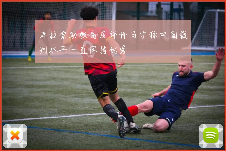 库拉索助教高度评价马宁称中国裁判水平一直保持优秀