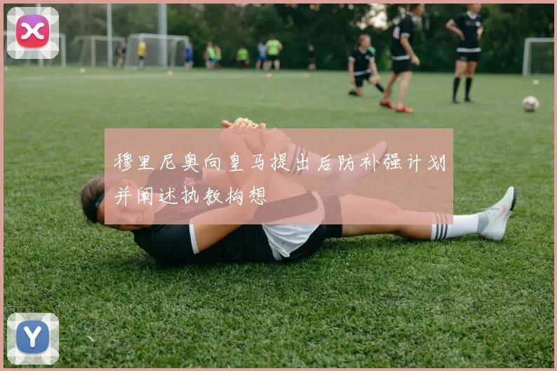 穆里尼奥向皇马提出后防补强计划并阐述执教构想