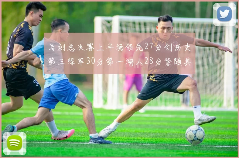 马刺总决赛上半场领先27分创历史第三绿军30分第一湖人28分紧随其后