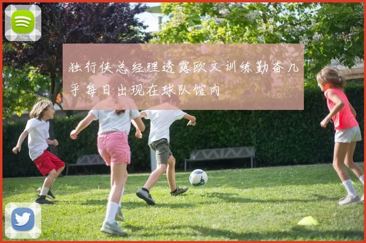 独行侠总经理透露欧文训练勤奋几乎每日出现在球队馆内