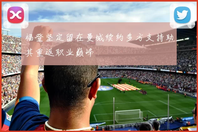 福登坚定留在曼城续约多方支持助其重返职业巅峰