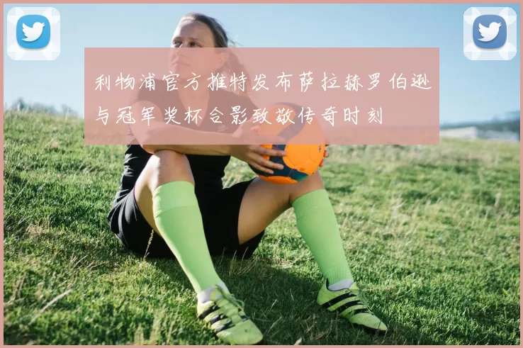 利物浦官方推特发布萨拉赫罗伯逊与冠军奖杯合影致敬传奇时刻