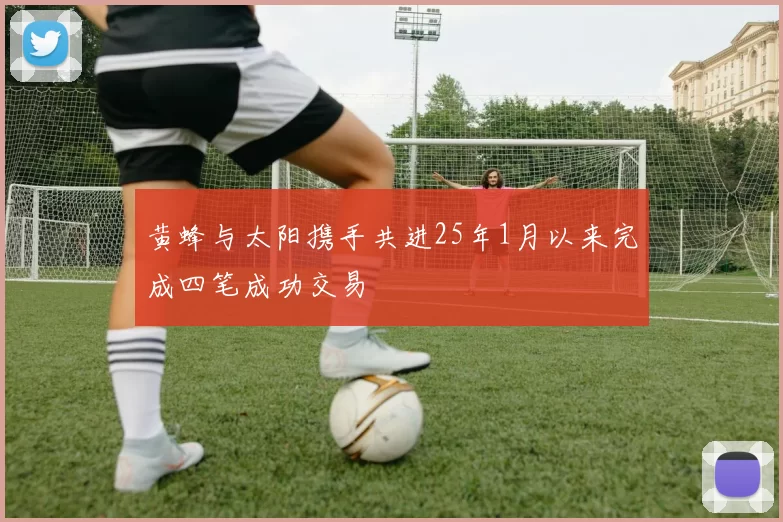 黄蜂与太阳携手共进25年1月以来完成四笔成功交易