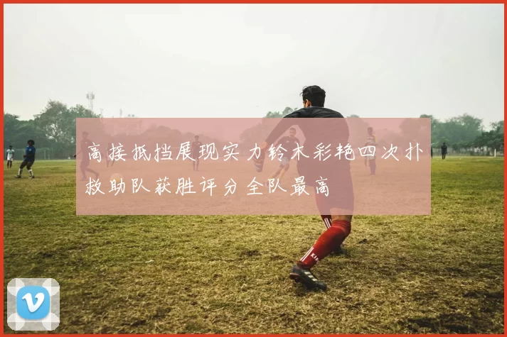 高接抵挡展现实力铃木彩艳四次扑救助队获胜评分全队最高